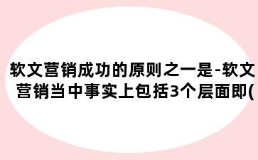 软文营销成功的原则之一是-软文营销当中事实上包括3个层面即( )